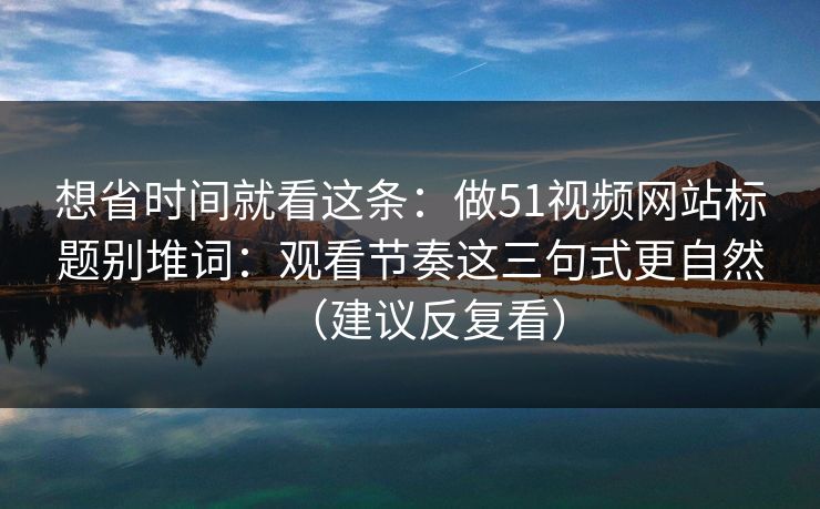 想省时间就看这条:做51视频网站标题别堆词:观看节奏这三句式更自然(建议反复看) 想省时间就看这条:做51视频网站标题别堆词:观看节奏这三句式更自然(建议反复看)