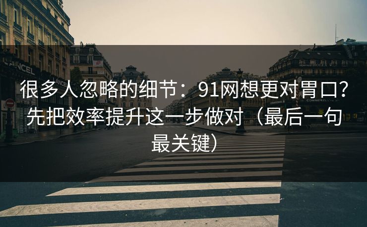 很多人忽略的细节:91网想更对胃口?先把效率提升这一步做对(最后一句最关键) 第1张 很多人忽略的细节:91网想更对胃口?先把效率提升这一步做对(最后一句最关键) 第1张