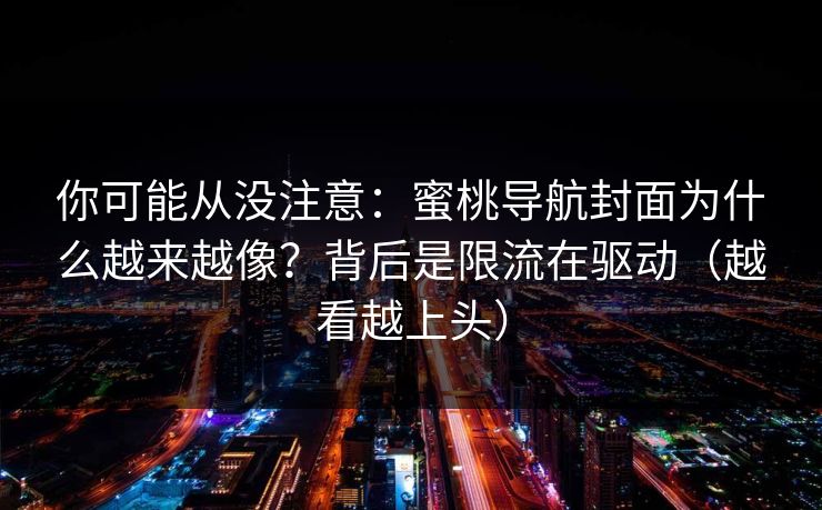 你可能从没注意：蜜桃导航封面为什么越来越像？背后是限流在驱动（越看越上头）
