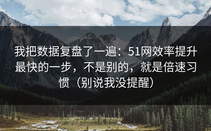 我把数据复盘了一遍：51网效率提升最快的一步，不是别的，就是倍速习惯（别说我没提醒）