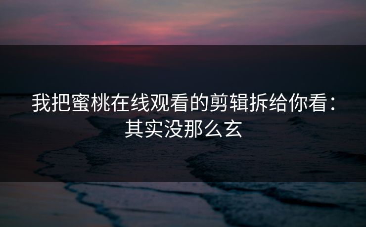 我把蜜桃在线观看的剪辑拆给你看：其实没那么玄