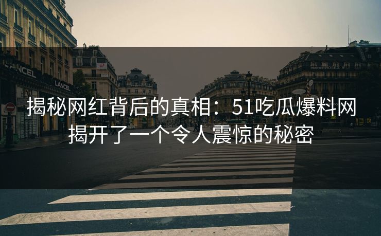 揭秘网红背后的真相：51吃瓜爆料网揭开了一个令人震惊的秘密
