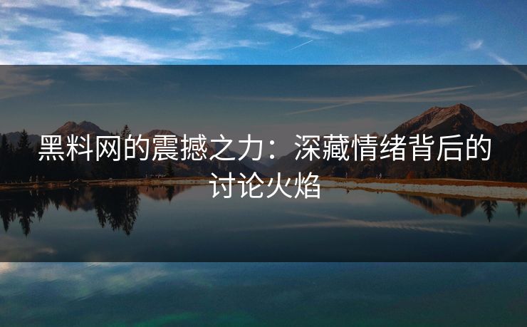 黑料网的震撼之力：深藏情绪背后的讨论火焰