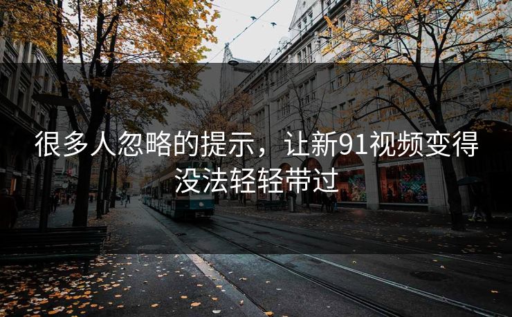 很多人忽略的提示，让新91视频变得没法轻轻带过