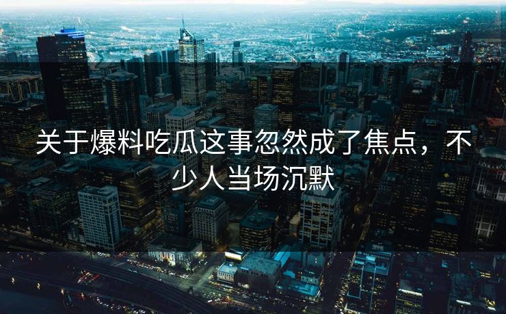 关于爆料吃瓜这事忽然成了焦点，不少人当场沉默  第1张